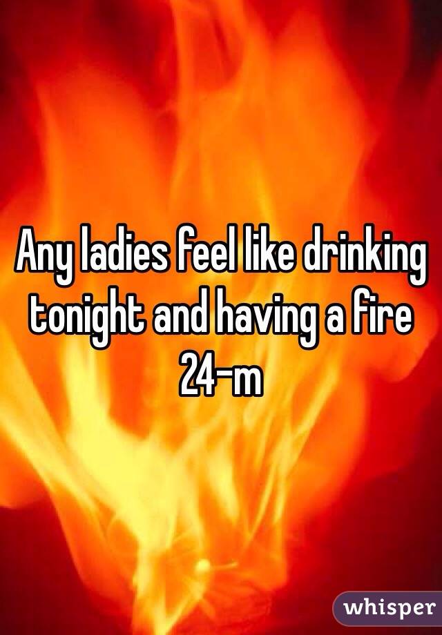 Any ladies feel like drinking tonight and having a fire
24-m