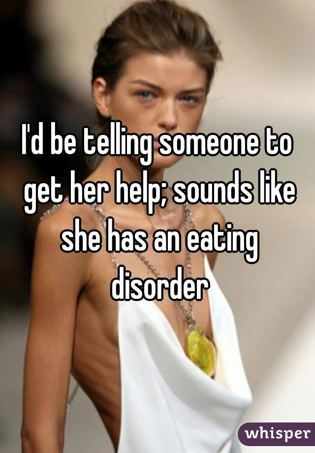I'd be telling someone to get her help; sounds like she has an eating disorder