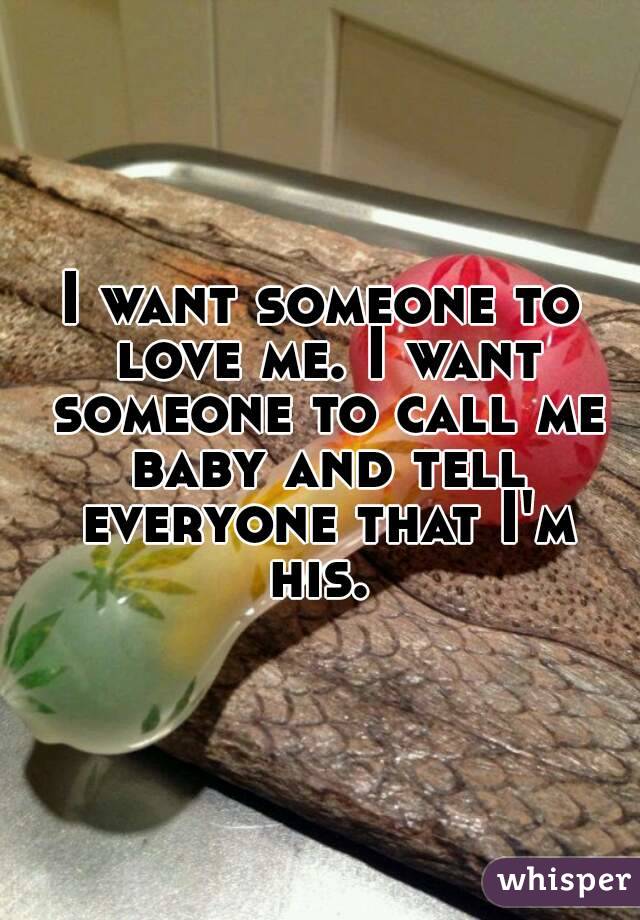 I want someone to love me. I want someone to call me baby and tell everyone that I'm his. 