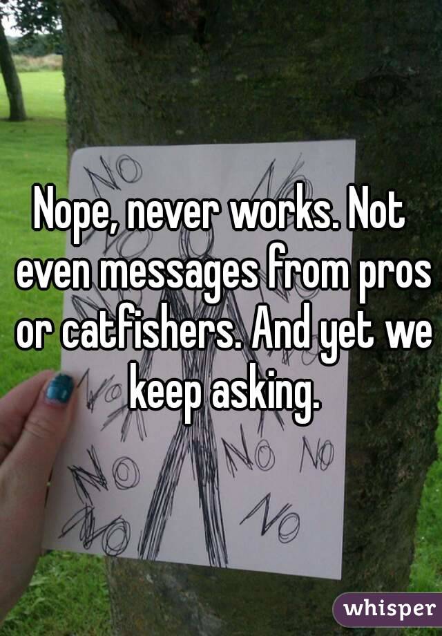 Nope, never works. Not even messages from pros or catfishers. And yet we keep asking.