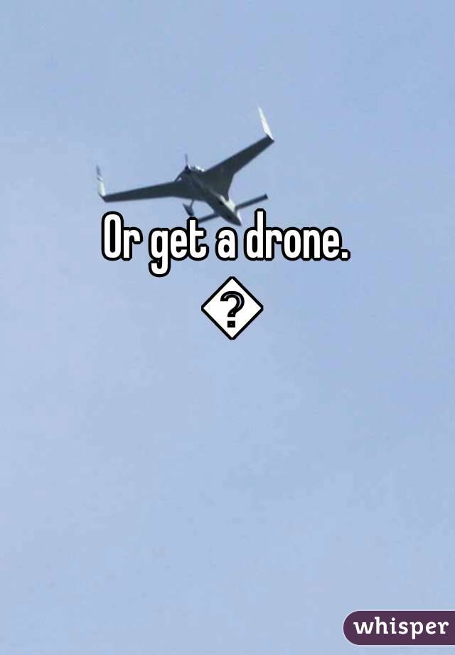 Or get a drone. 😉