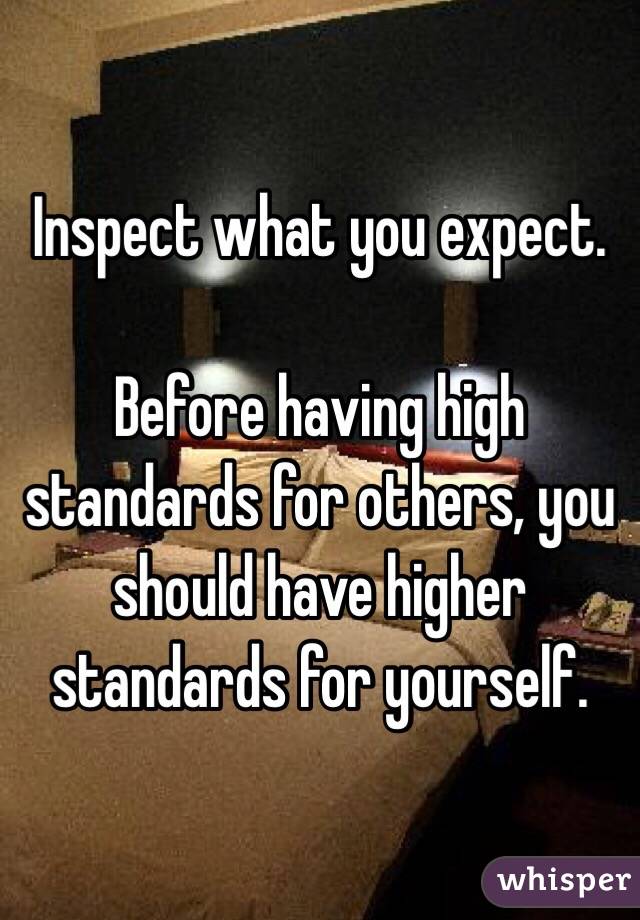 Inspect what you expect.

Before having high standards for others, you should have higher standards for yourself.