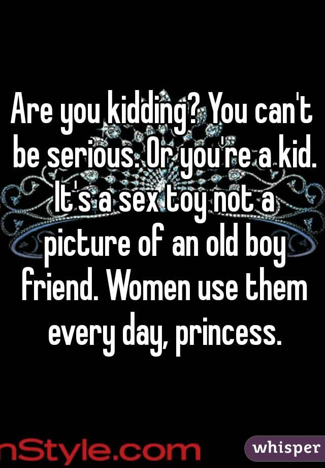 Are you kidding? You can't be serious. Or you're a kid. It's a sex toy not a picture of an old boy friend. Women use them every day, princess.