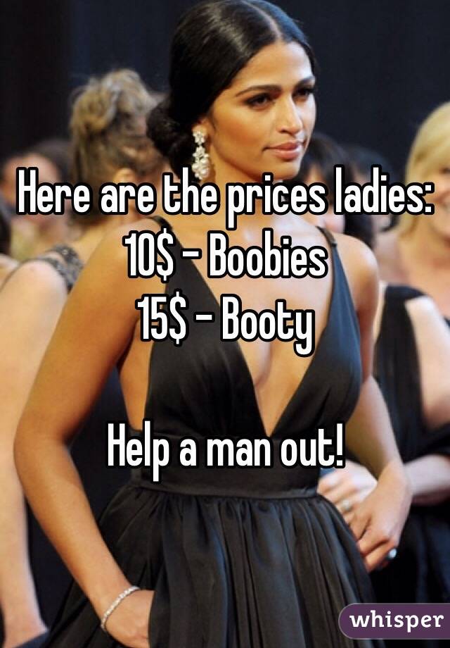 Here are the prices ladies:
10$ - Boobies
15$ - Booty

Help a man out!