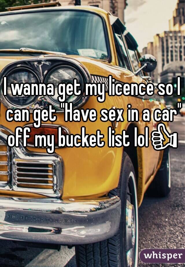 I wanna get my licence so I can get "Have sex in a car" off my bucket list lol👍 