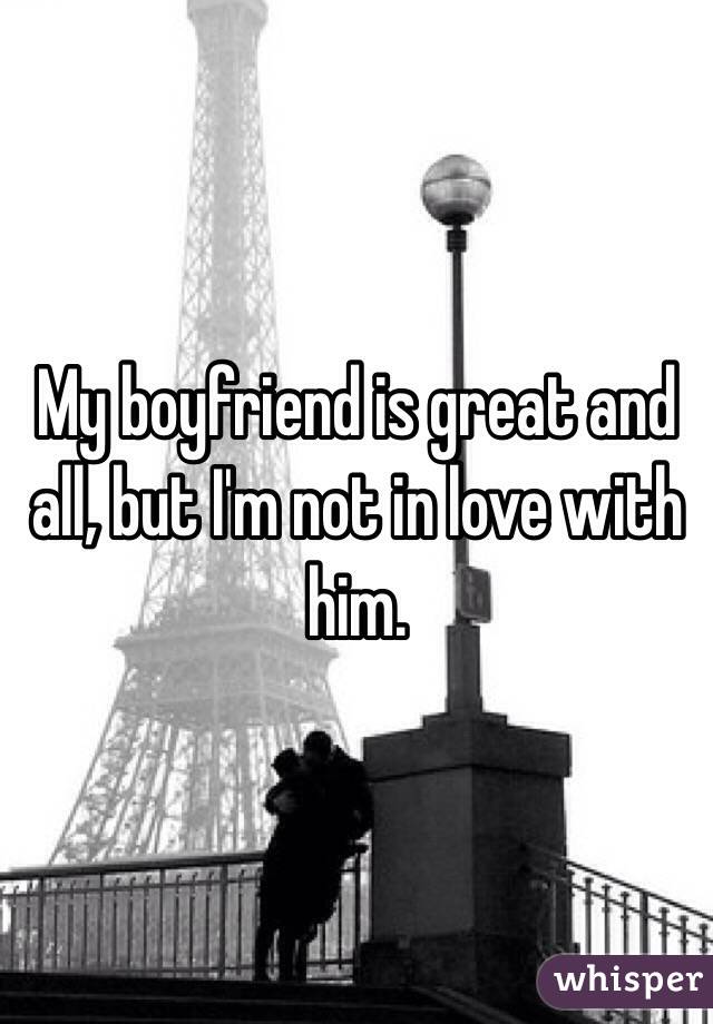 My boyfriend is great and all, but I'm not in love with him. 