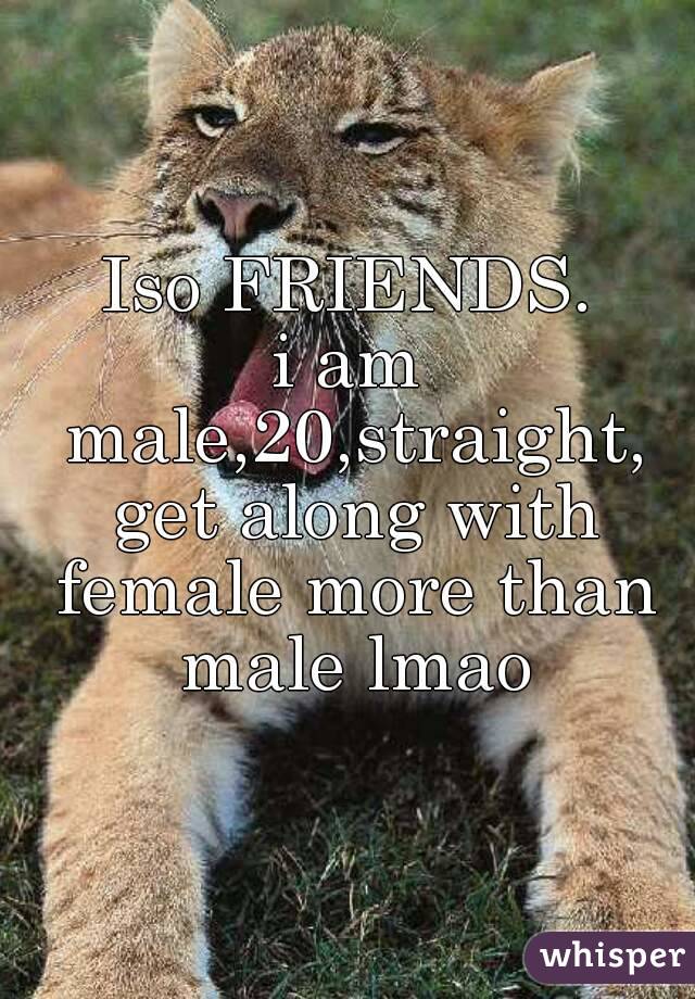 Iso FRIENDS.
i am male,20,straight, get along with female more than male lmao
