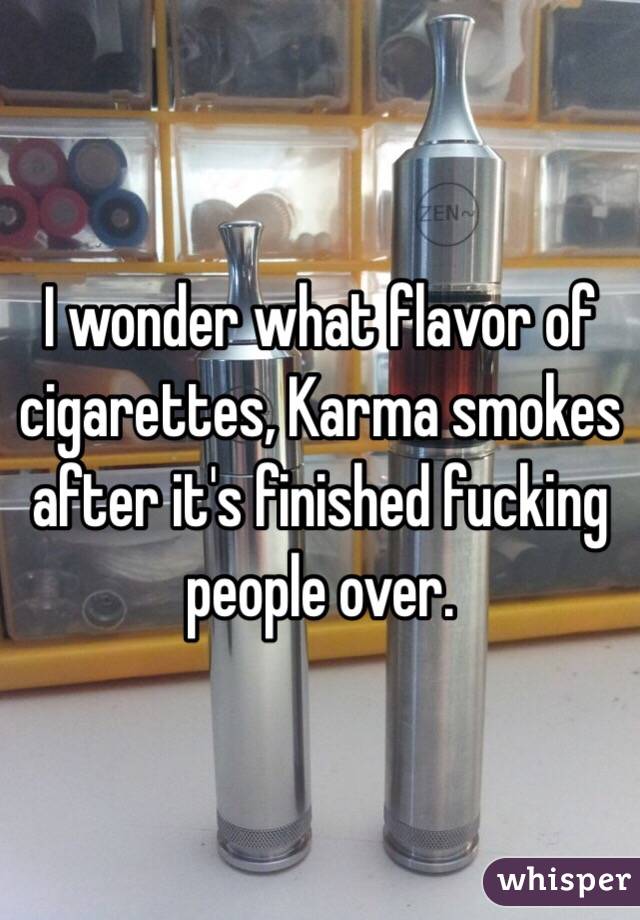I wonder what flavor of cigarettes, Karma smokes after it's finished fucking people over. 
