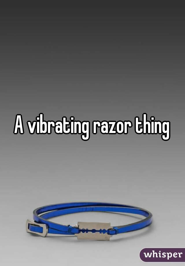 A vibrating razor thing