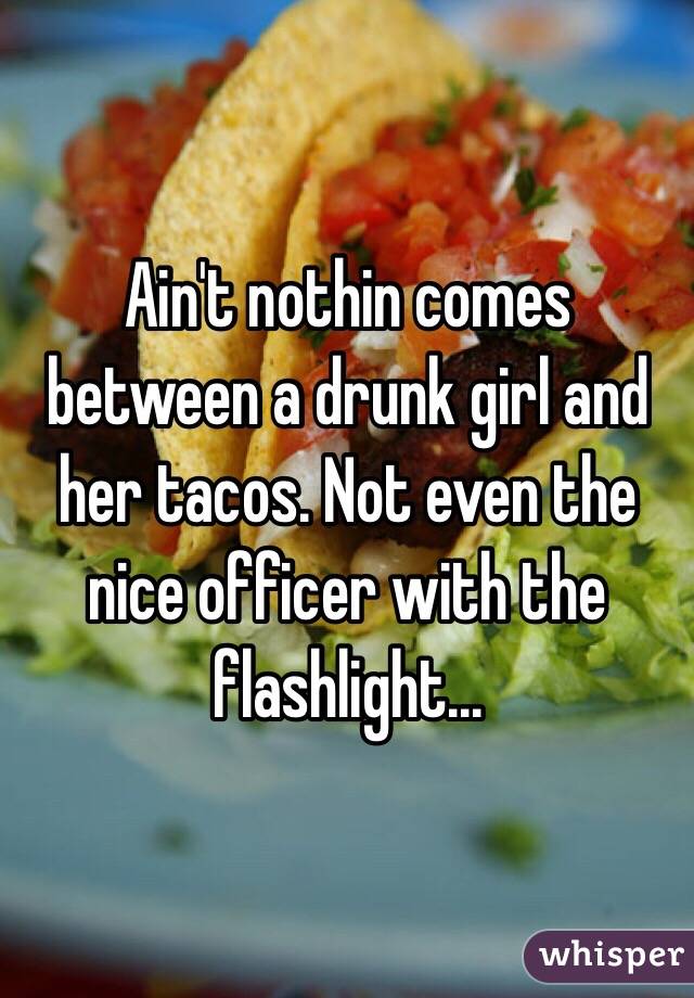 Ain't nothin comes between a drunk girl and her tacos. Not even the nice officer with the flashlight... 