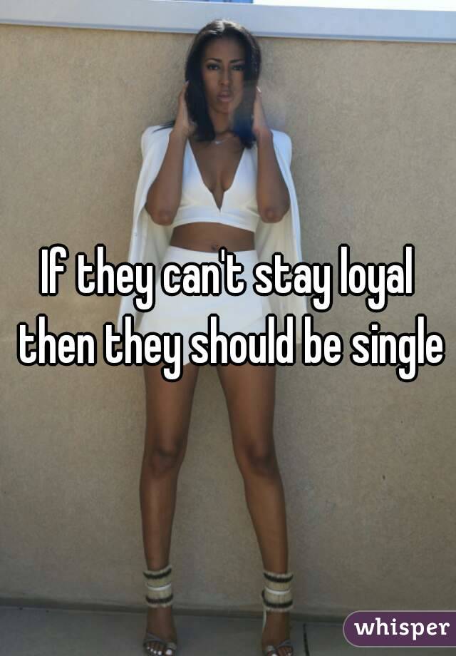 If they can't stay loyal then they should be single
