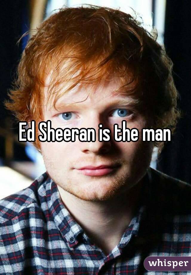 Ed Sheeran is the man