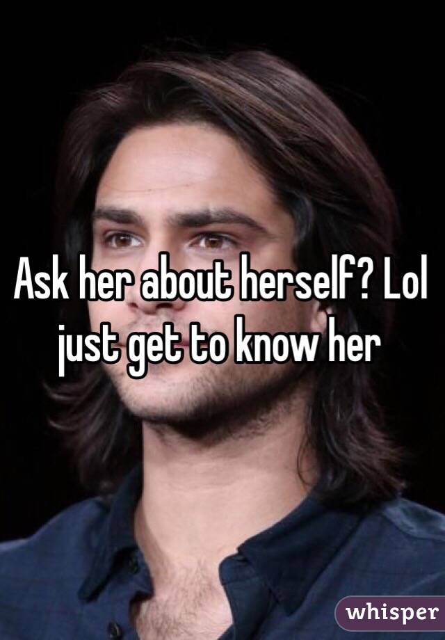 Ask her about herself? Lol just get to know her