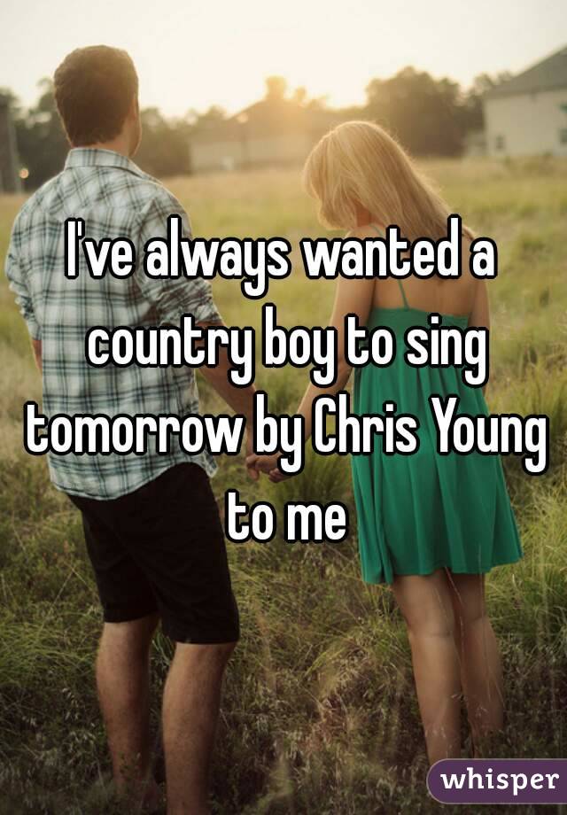 I've always wanted a country boy to sing tomorrow by Chris Young to me