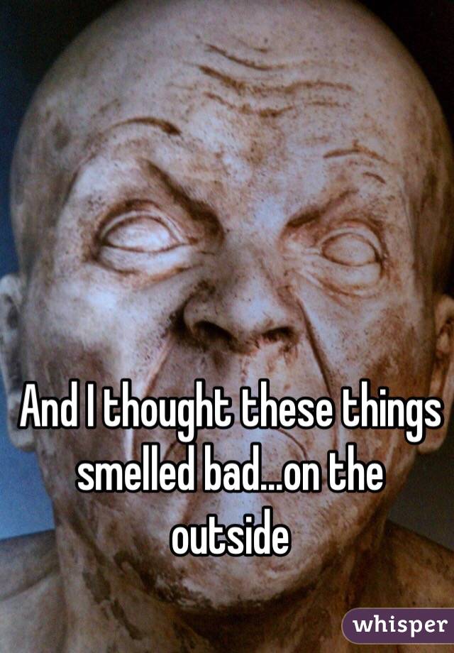 And I thought these things smelled bad...on the outside
