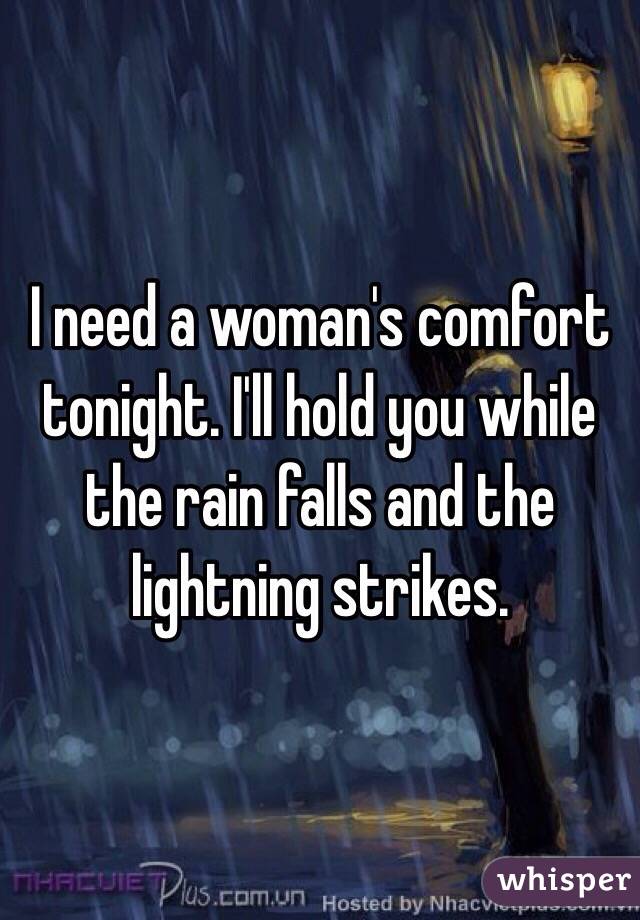 I need a woman's comfort tonight. I'll hold you while the rain falls and the lightning strikes. 