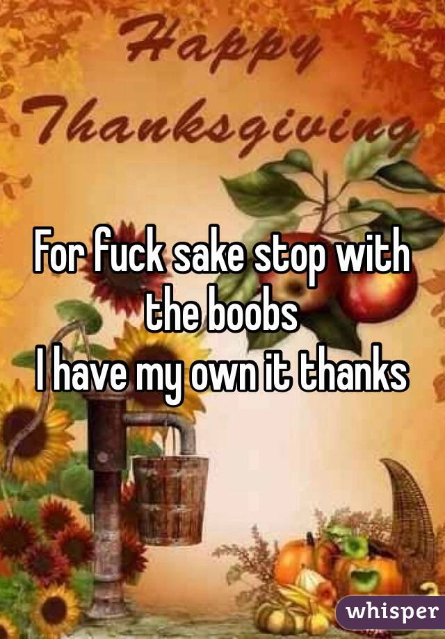 For fuck sake stop with the boobs
I have my own it thanks 