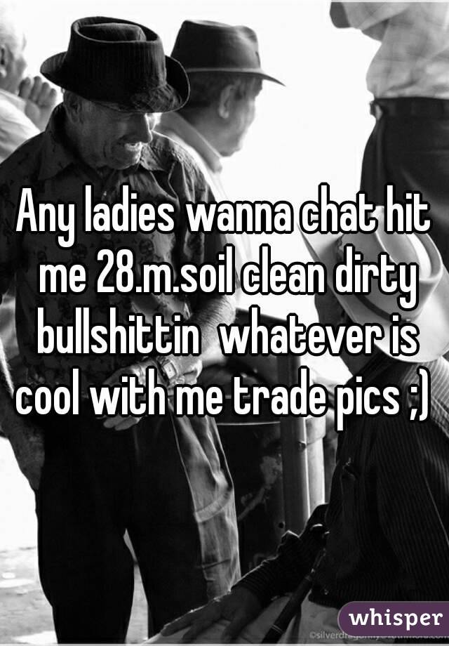 Any ladies wanna chat hit me 28.m.soil clean dirty bullshittin  whatever is cool with me trade pics ;) 
