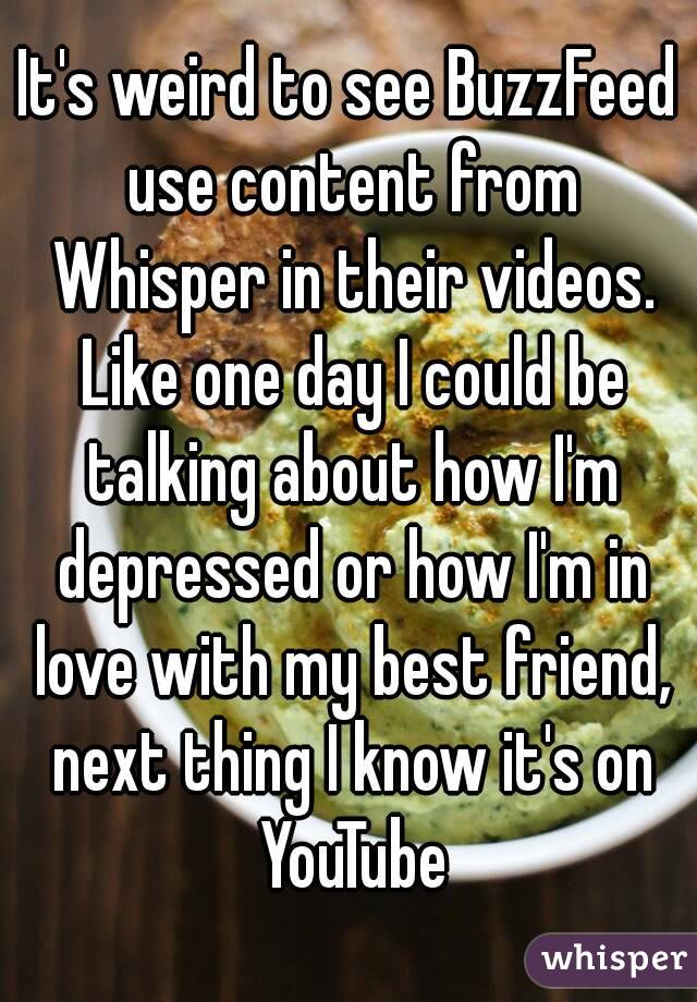 It's weird to see BuzzFeed use content from Whisper in their videos. Like one day I could be talking about how I'm depressed or how I'm in love with my best friend, next thing I know it's on YouTube