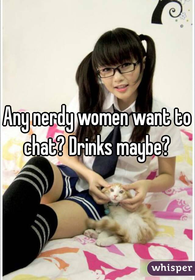 Any nerdy women want to chat? Drinks maybe? 