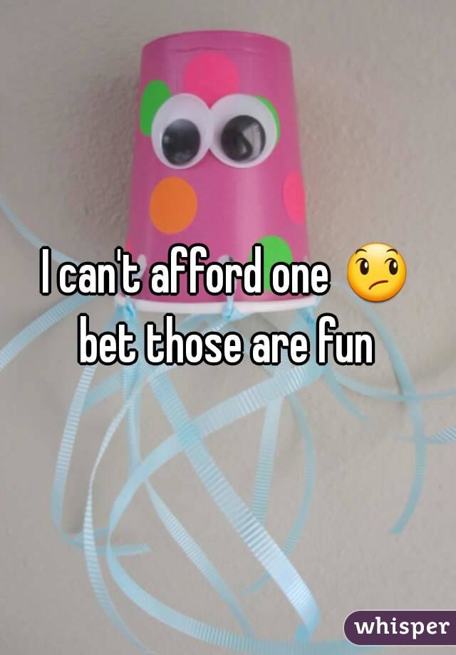 I can't afford one 😞 bet those are fun 