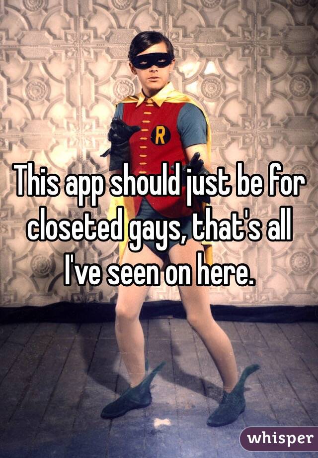 This app should just be for closeted gays, that's all I've seen on here. 