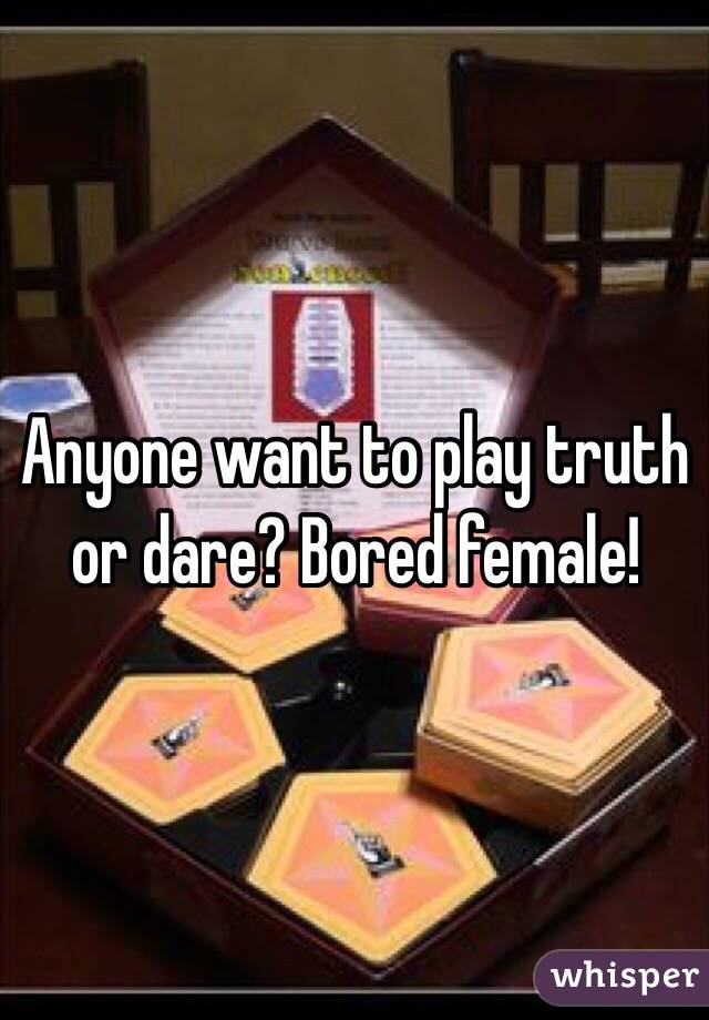 Anyone want to play truth or dare? Bored female!