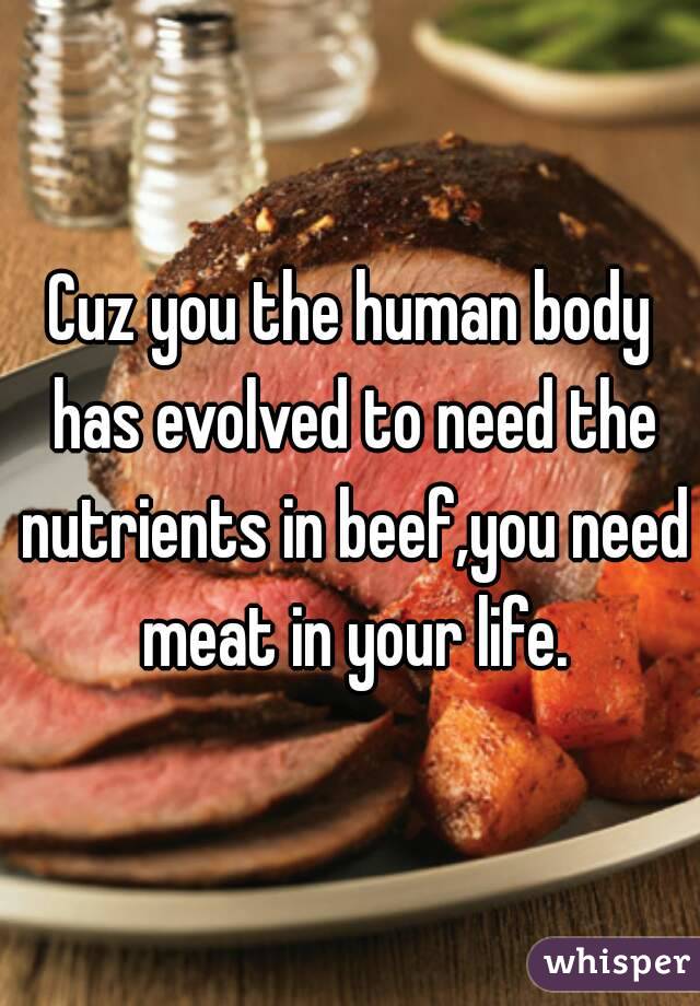 Cuz you the human body has evolved to need the nutrients in beef,you need meat in your life.