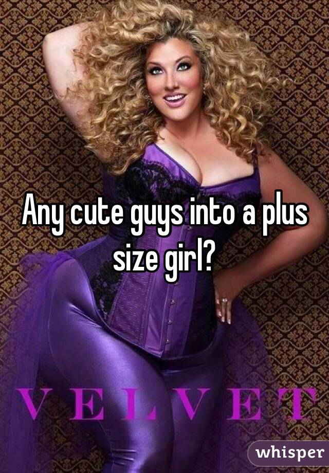 Any cute guys into a plus size girl?