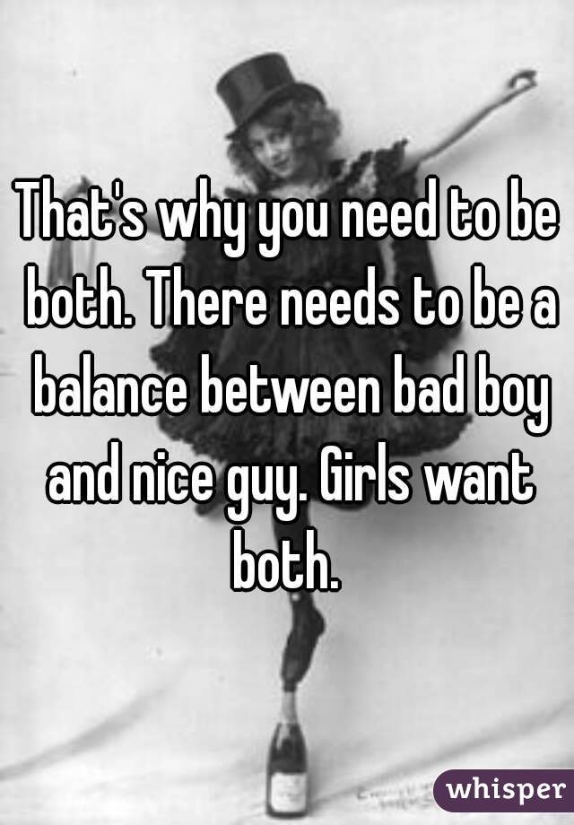 That's why you need to be both. There needs to be a balance between bad boy and nice guy. Girls want both. 