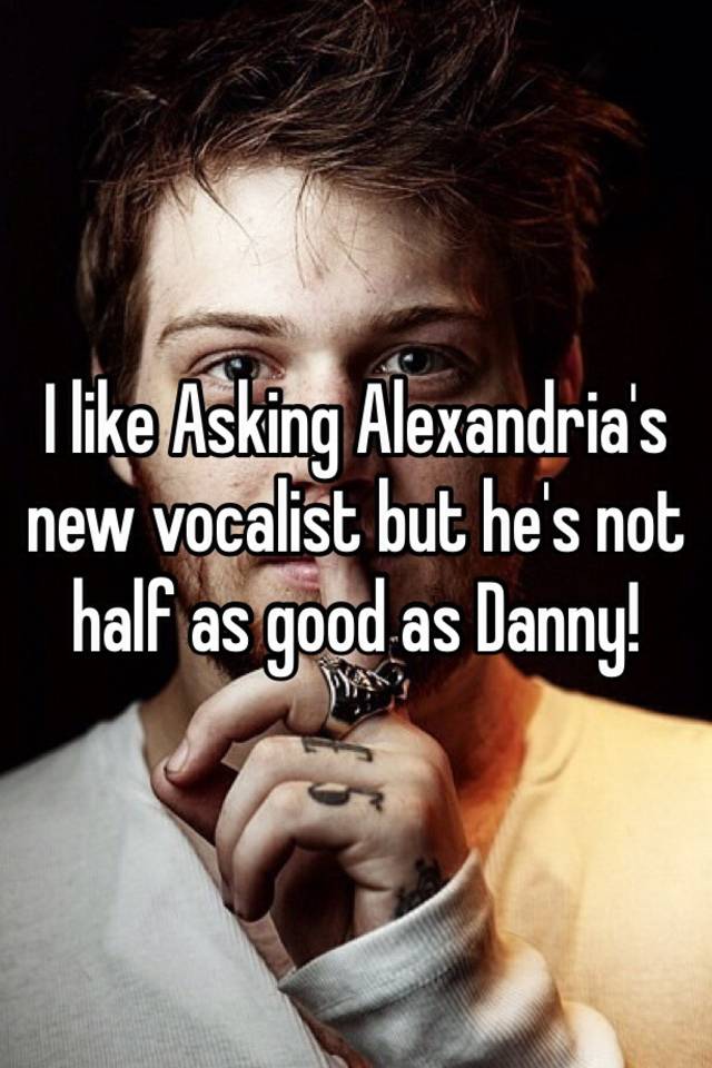 i-like-asking-alexandria-s-new-vocalist-but-he-s-not-half-as-good-as-danny