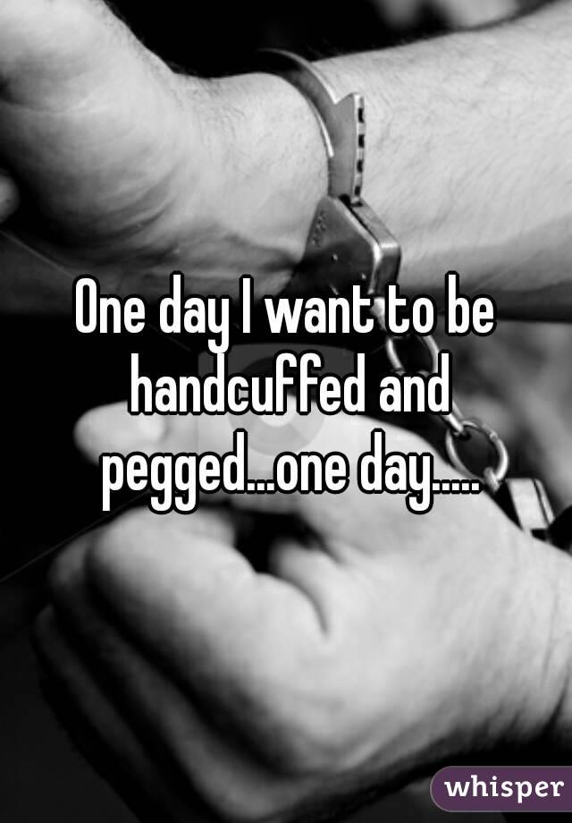 One day I want to be handcuffed and pegged...one day.....