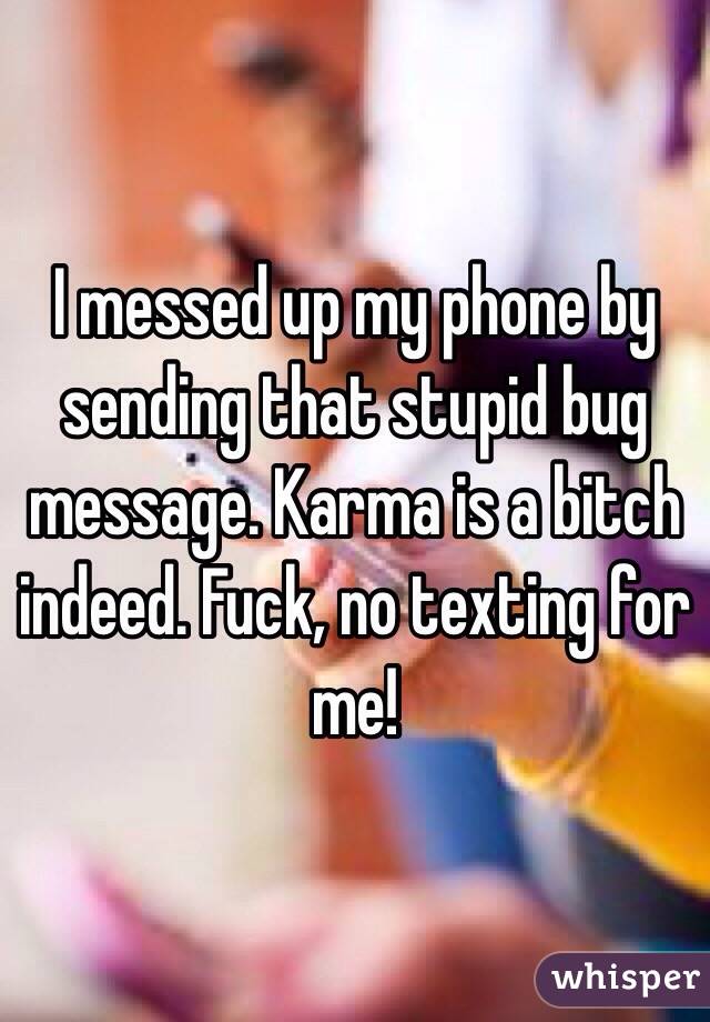 I messed up my phone by sending that stupid bug message. Karma is a bitch indeed. Fuck, no texting for me!