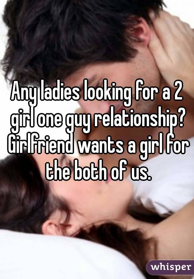 Any ladies looking for a 2 girl one guy relationship? Girlfriend wants a girl for the both of us.