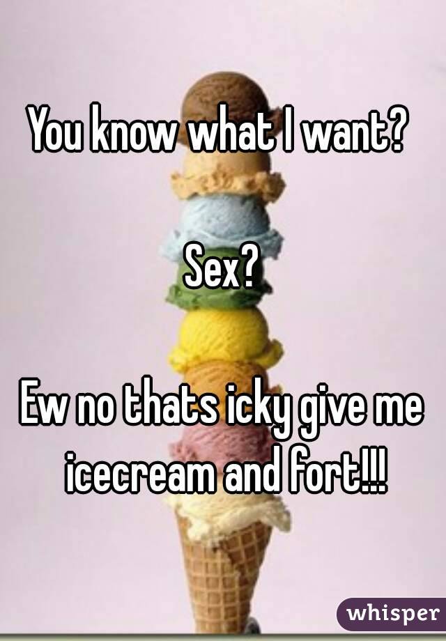 You know what I want? 

Sex?

Ew no thats icky give me icecream and fort!!!