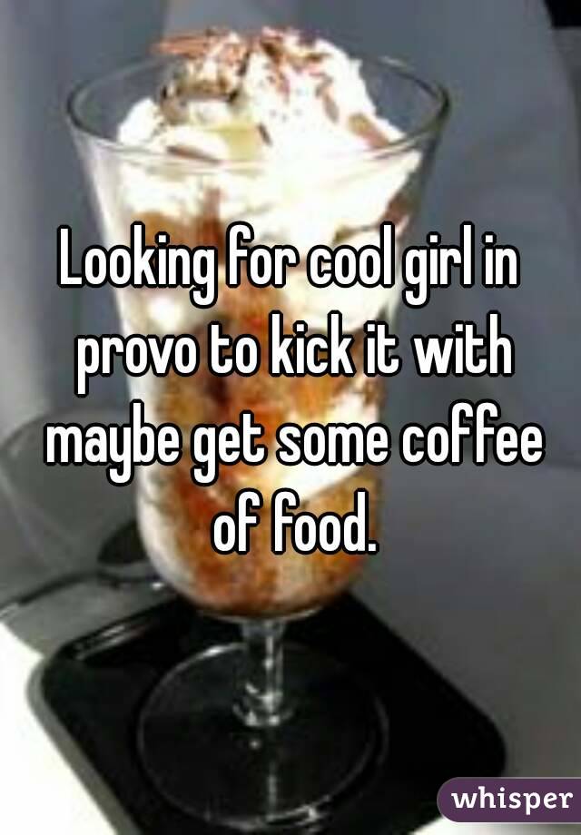 Looking for cool girl in provo to kick it with maybe get some coffee of food.