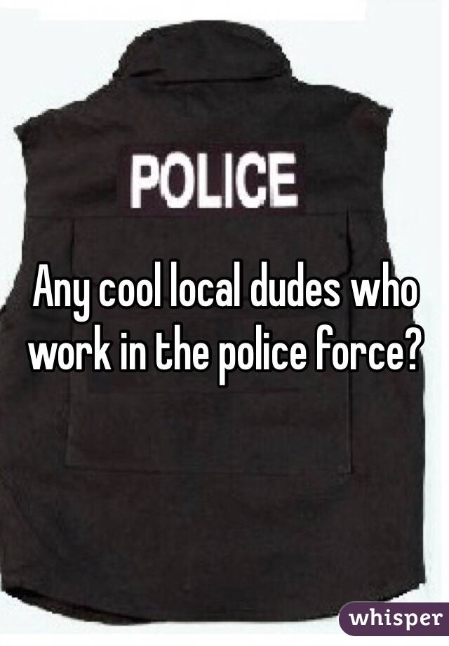 Any cool local dudes who work in the police force? 