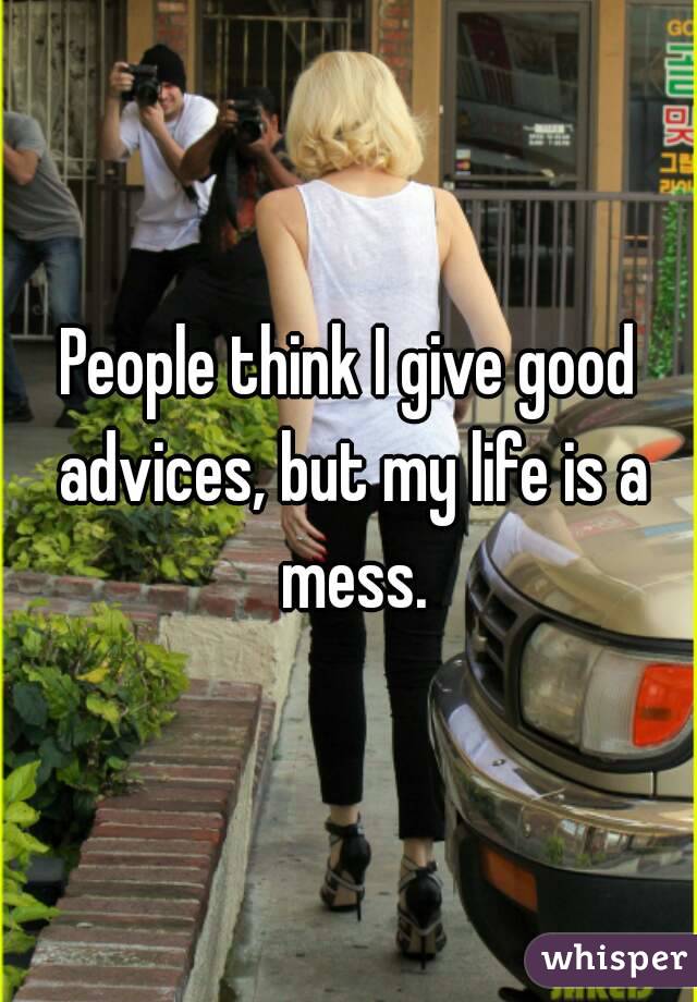 People think I give good advices, but my life is a mess.
