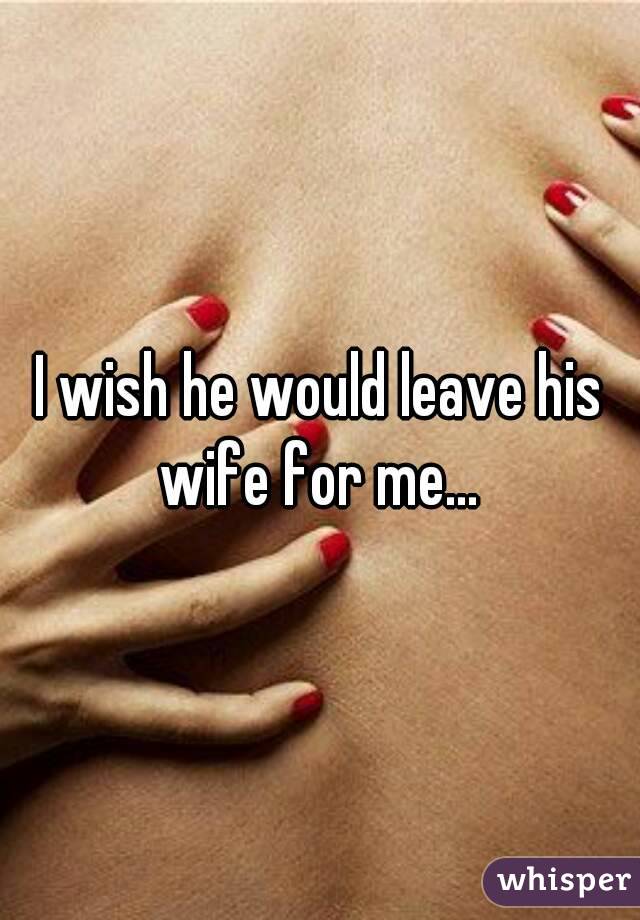 I wish he would leave his wife for me... 