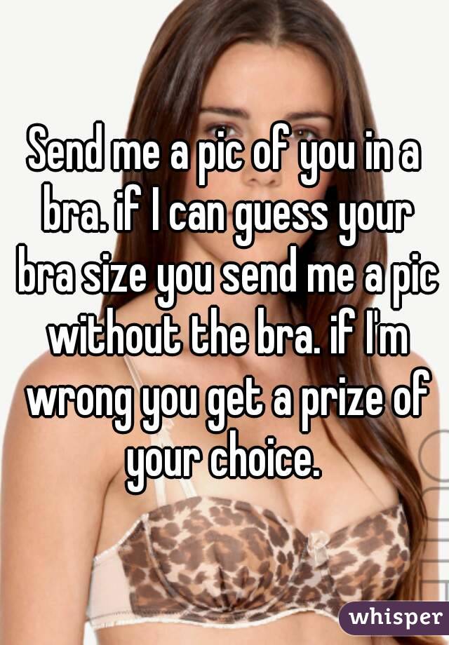 Send me a pic of you in a bra. if I can guess your bra size you send me a pic without the bra. if I'm wrong you get a prize of your choice. 