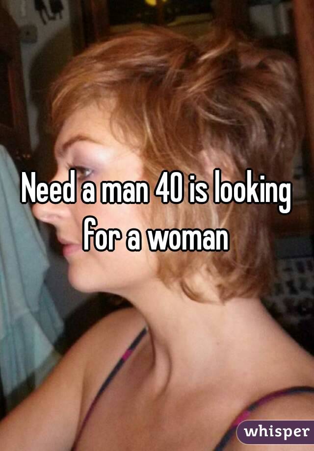 Need a man 40 is looking for a woman 