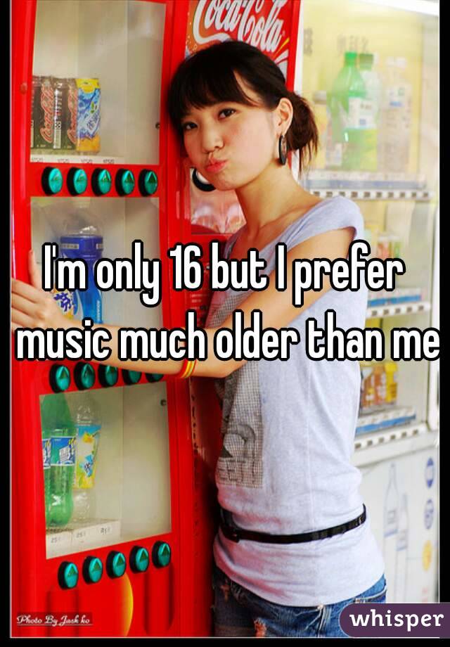 I'm only 16 but I prefer music much older than me