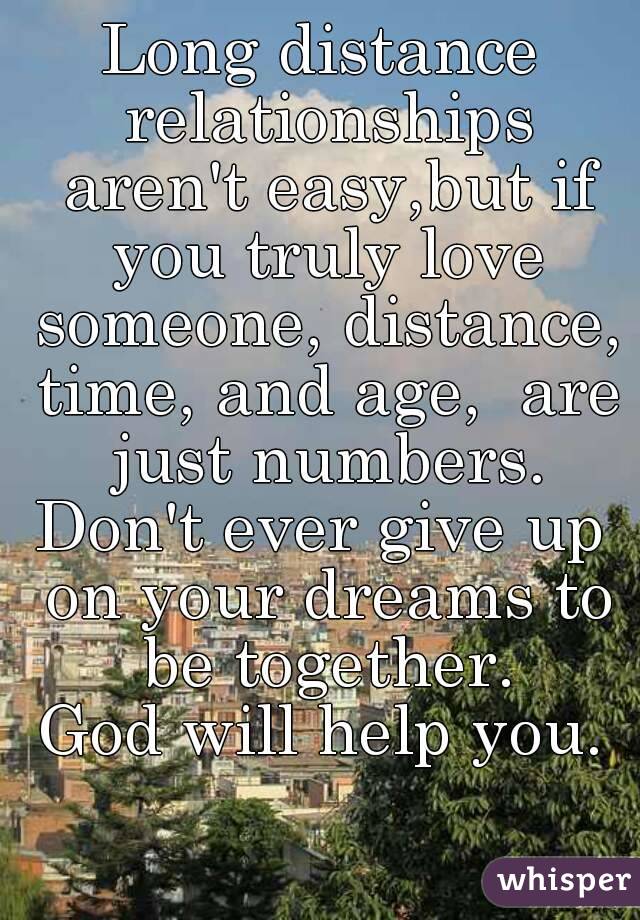 Long distance relationships aren't easy,but if you truly love someone, distance, time, and age,  are just numbers.
Don't ever give up on your dreams to be together.
God will help you.