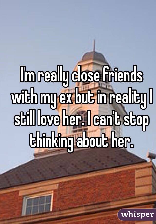 I'm really close friends with my ex but in reality I still love her. I can't stop thinking about her. 