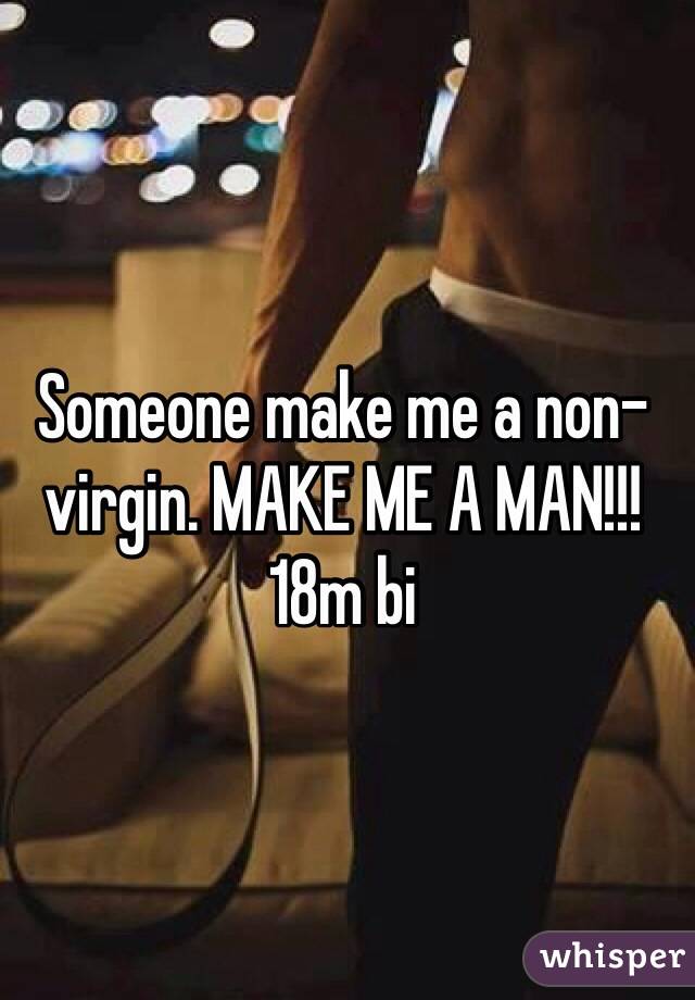 Someone make me a non-virgin. MAKE ME A MAN!!!
18m bi