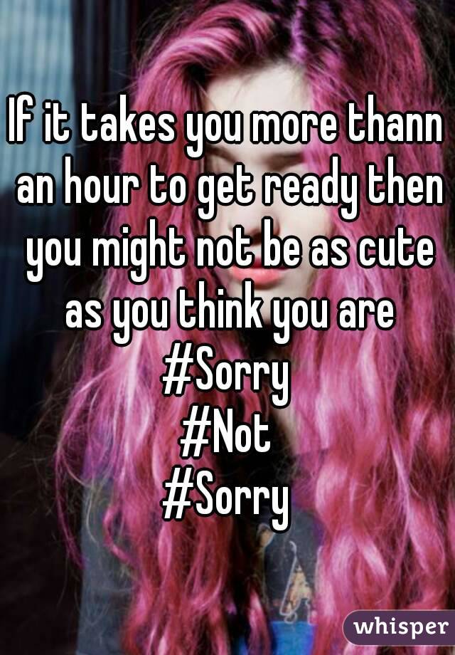 If it takes you more thann an hour to get ready then you might not be as cute as you think you are
#Sorry
#Not
#Sorry
