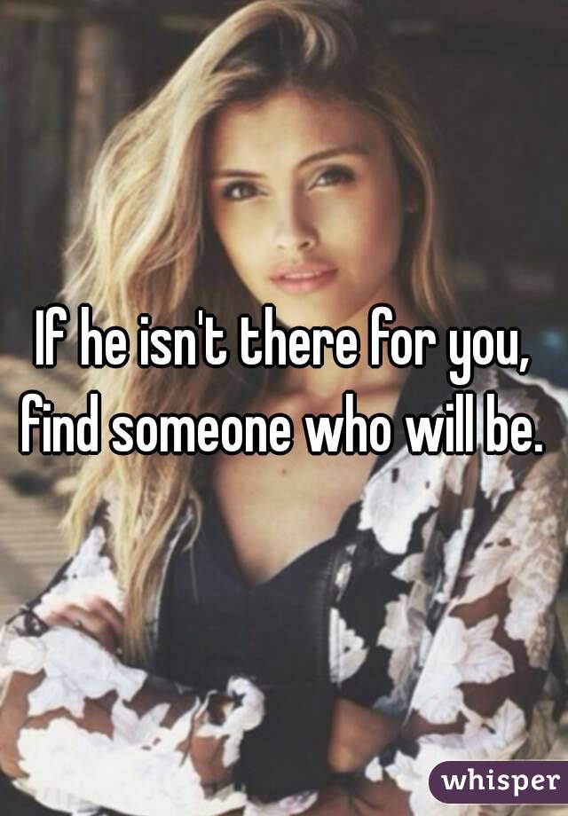 If he isn't there for you, find someone who will be. 