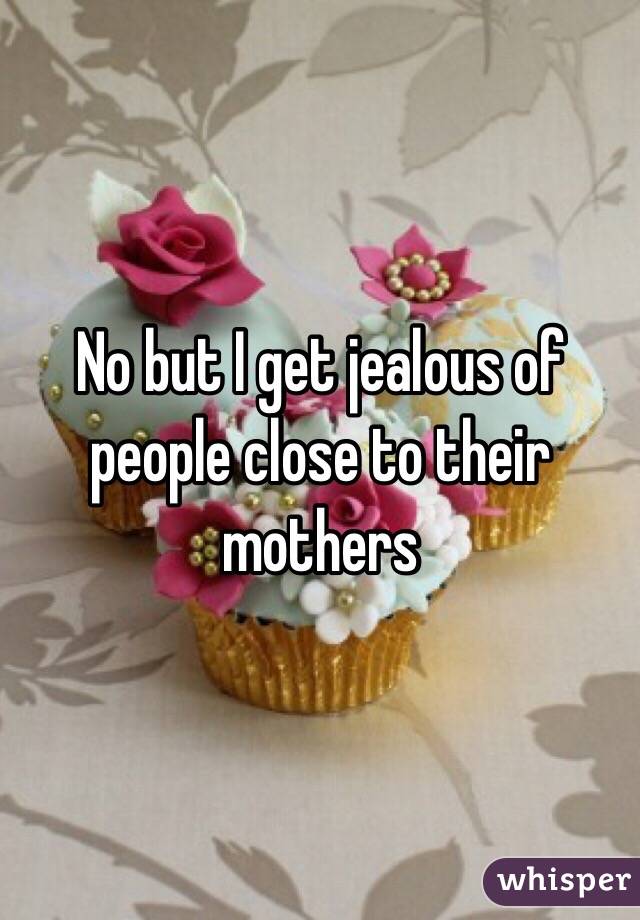 No but I get jealous of people close to their mothers 