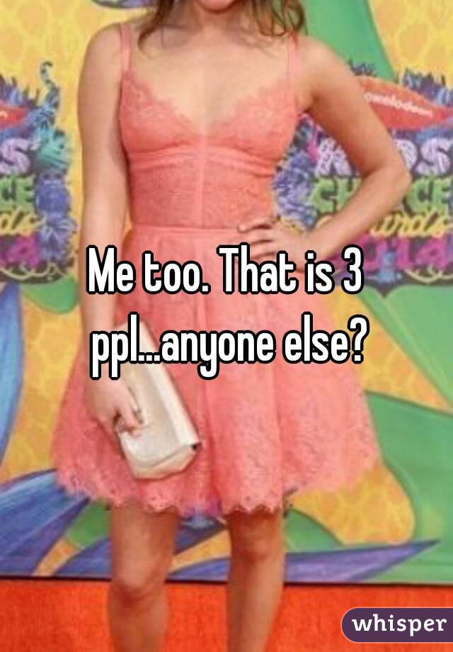Me too. That is 3 ppl...anyone else?
