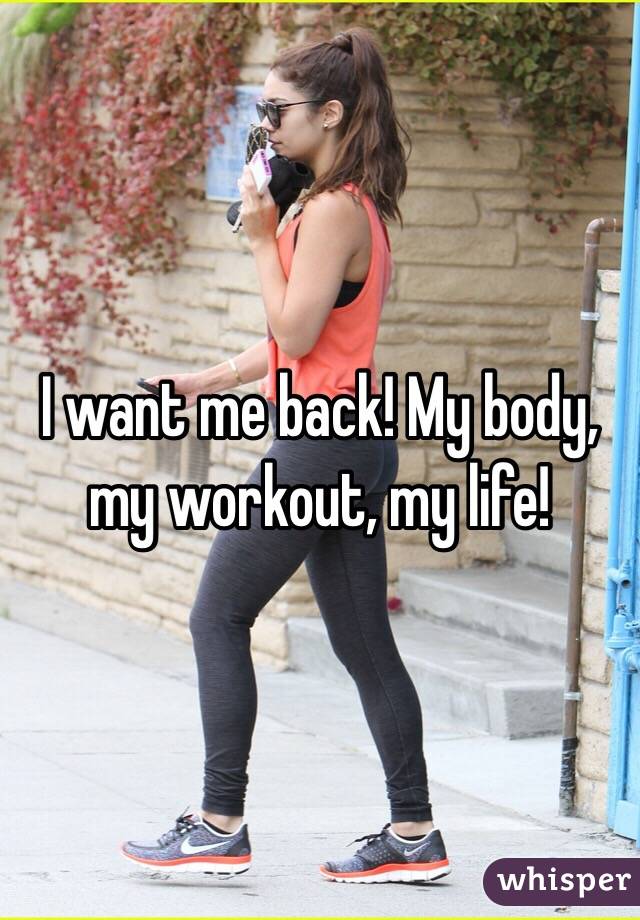 I want me back! My body, my workout, my life!